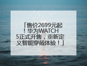 售价2699元起！华为WATCH 5正式开售，重新定义智能穿戴体验！