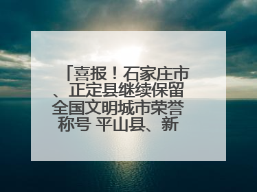 喜报！石家庄市、正定县继续保留全国文明城市荣誉称号 平山县、新乐市获评新一届全国文明城市