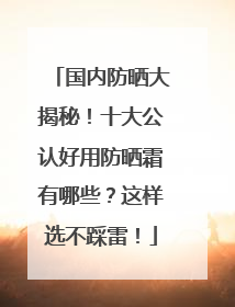 国内防晒大揭秘！十大公认好用防晒霜有哪些？这样选不踩雷！