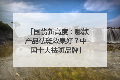 国货新高度：哪款产品祛斑效果好？中国十大祛斑品牌
