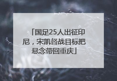 国足25人出征印尼，宋凯督战目标把悬念带回重庆