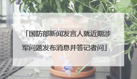 国防部新闻发言人就近期涉军问题发布消息并答记者问