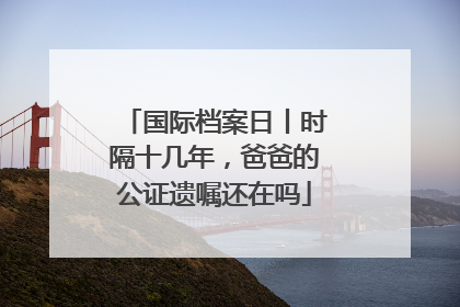 国际档案日丨时隔十几年，爸爸的公证遗嘱还在吗