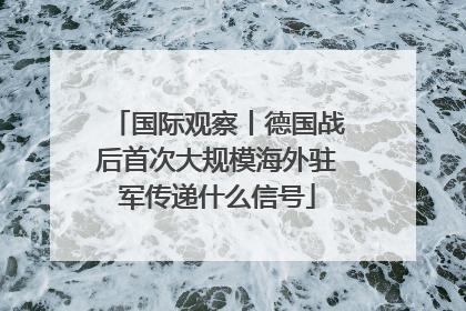 国际观察丨德国战后首次大规模海外驻军传递什么信号