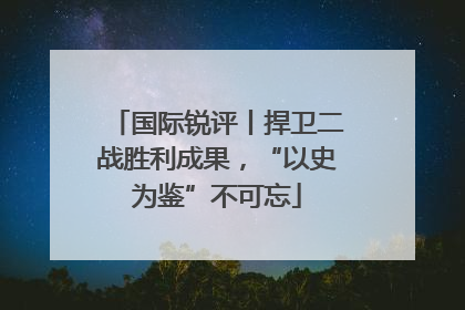 国际锐评丨捍卫二战胜利成果，“以史为鉴”不可忘