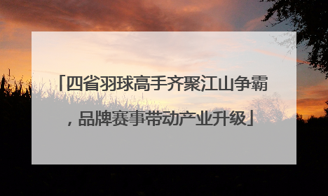 四省羽球高手齐聚江山争霸，品牌赛事带动产业升级