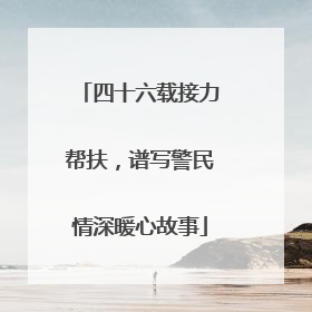 四十六载接力帮扶，谱写警民情深暖心故事