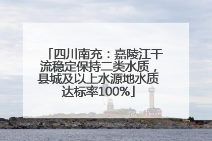 四川南充：嘉陵江干流稳定保持二类水质，县城及以上水源地水质达标率100%