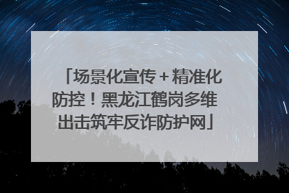 场景化宣传＋精准化防控！黑龙江鹤岗多维出击筑牢反诈防护网