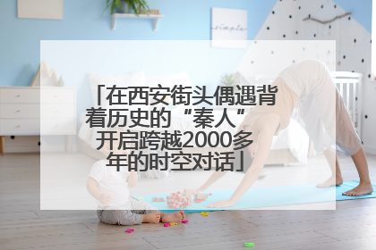 在西安街头偶遇背着历史的“秦人” 开启跨越2000多年的时空对话