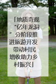 地质奇观“亿年龙洞”分阶段推进旅游开发 带动村民增收助力乡村振兴