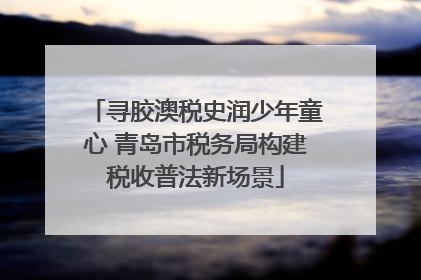 寻胶澳税史润少年童心 青岛市税务局构建税收普法新场景