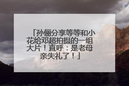孙俪分享等等和小花给邓超拍摄的一组大片！直呼：是老母亲失礼了！