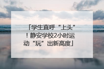 学生直呼“上头”！静安学校2小时运动“玩”出新高度