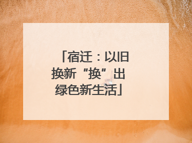 宿迁：以旧换新“换”出绿色新生活