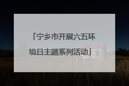 宁乡市开展六五环境日主题系列活动