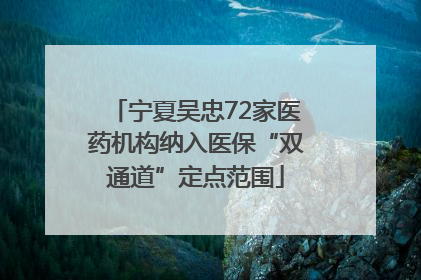 宁夏吴忠72家医药机构纳入医保“双通道”定点范围