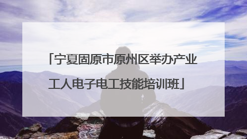 宁夏固原市原州区举办产业工人电子电工技能培训班
