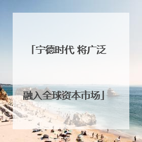 宁德时代 将广泛融入全球资本市场
