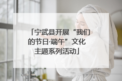 宁武县开展“我们的节日·端午”文化主题系列活动