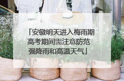 安徽明天进入梅雨期 高考期间需注意防范强降雨和高温天气