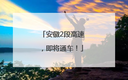 安徽2段高速，即将通车！