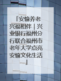 安愉养老 兴福相伴｜兴业银行福州分行联合福州市老年大学点亮安愉文化生活