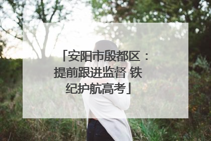 安阳市殷都区：提前跟进监督 铁纪护航高考