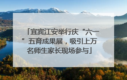 宜宾江安举行庆“六一”五育成果展，吸引上万名师生家长现场参与