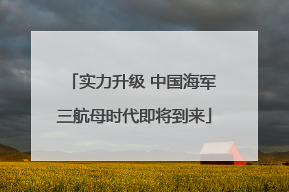实力升级 中国海军三航母时代即将到来