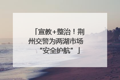 宣教+整治！荆州交警为两湖市场“安全护航”