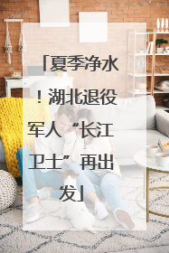 夏季净水！湖北退役军人“长江卫士”再出发