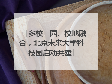 多校一园、校地融合，北京未来大学科技园启动共建
