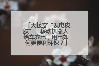 大楼穿“发电皮肤”、移动机器人给车充电，用电如何更便利环保？