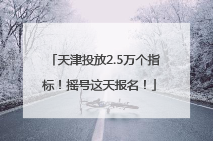 天津投放2.5万个指标！摇号这天报名！