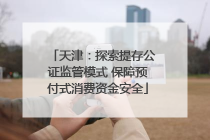 天津：探索提存公证监管模式 保障预付式消费资金安全