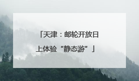 天津：邮轮开放日上体验“静态游”