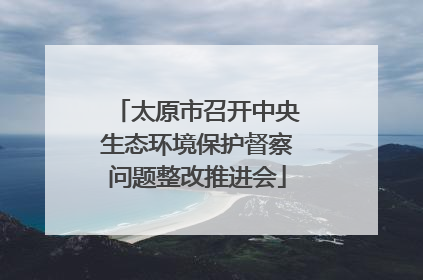 太原市召开中央生态环境保护督察问题整改推进会