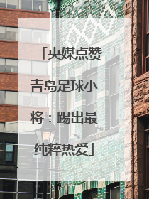 央媒点赞青岛足球小将：踢出最纯粹热爱