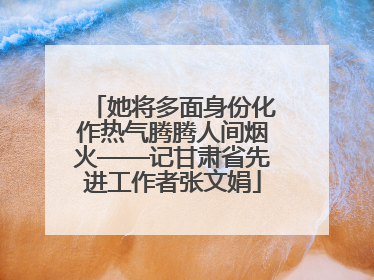 她将多面身份化作热气腾腾人间烟火——记甘肃省先进工作者张文娟