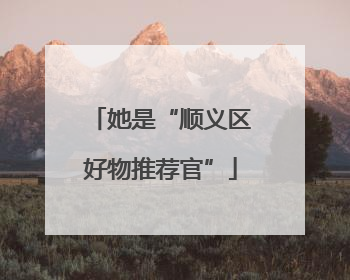 她是“顺义区好物推荐官”