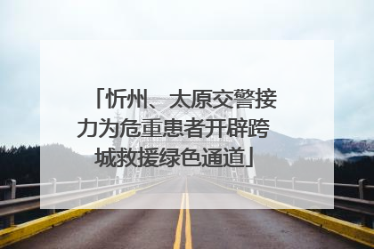 忻州、太原交警接力为危重患者开辟跨城救援绿色通道