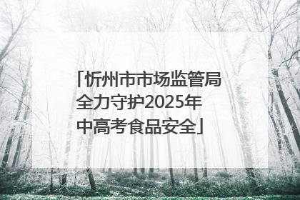 忻州市市场监管局全力守护2025年中高考食品安全