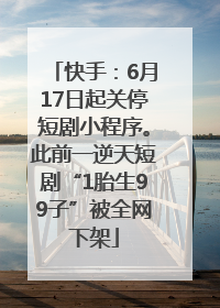 快手：6月17日起关停短剧小程序。此前一逆天短剧“1胎生99子”被全网下架