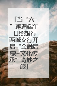 当“六一”邂逅端午 日照银行两城支行开启“金融启蒙+文化传承”奇妙之旅