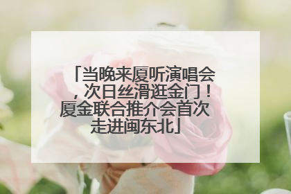 当晚来厦听演唱会，次日丝滑逛金门！厦金联合推介会首次走进闽东北