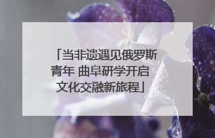 当非遗遇见俄罗斯青年 曲阜研学开启文化交融新旅程