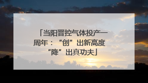 当阳晋控气体投产一周年：“创”出新高度 “降”出真功夫