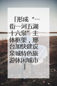 形成“一街一河五湖十六泉”主体框架，邢台加快建设泉城特色旅游休闲城市