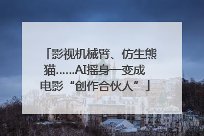 影视机械臂、仿生熊猫……AI摇身一变成电影“创作合伙人”